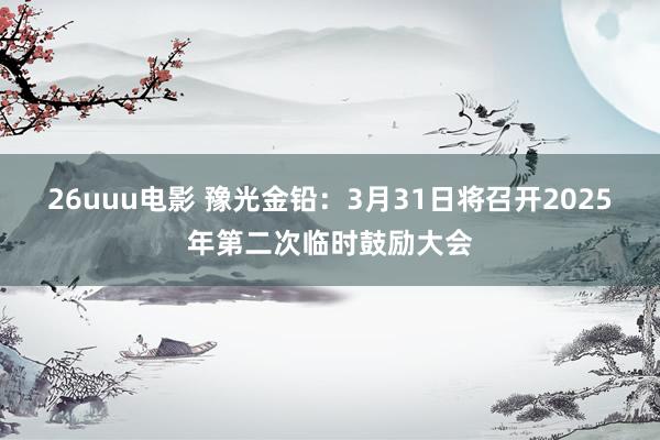 26uuu电影 豫光金铅：3月31日将召开2025年第二次临时鼓励大会