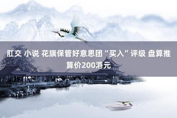 肛交 小说 花旗保管好意思团“买入”评级 盘算推算价200港元