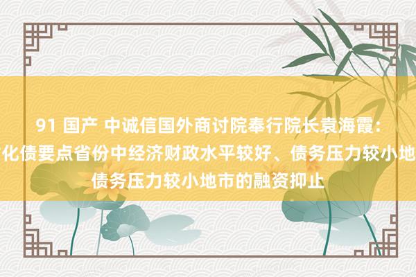 91 国产 中诚信国外商讨院奉行院长袁海霞：可妥贴放开对化债要点省份中经济财政水平较好、债务压力较小地市的融资抑止