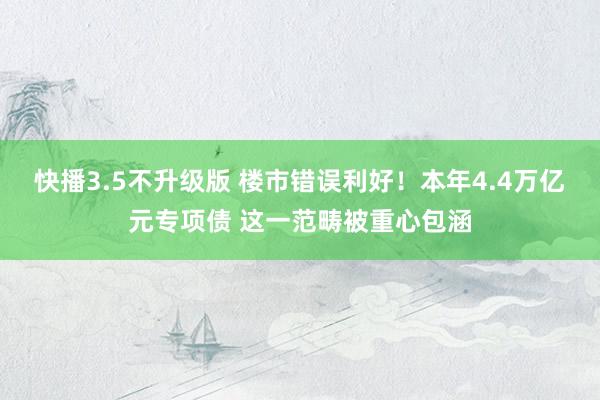 快播3.5不升级版 楼市错误利好！本年4.4万亿元专项债 这一范畴被重心包涵