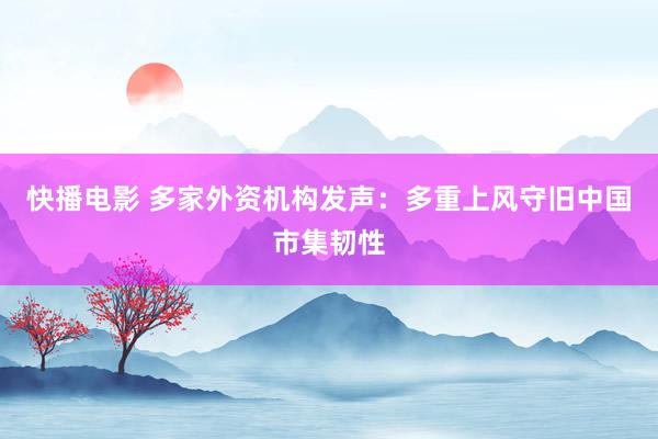 快播电影 多家外资机构发声：多重上风守旧中国市集韧性