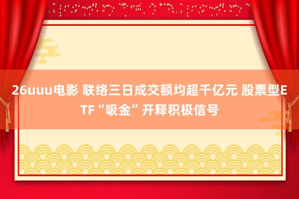 26uuu电影 联络三日成交额均超千亿元 股票型ETF“吸金”开释积极信号