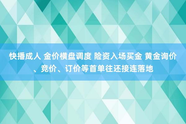 快播成人 金价横盘调度 险资入场买金 黄金询价、竞价、订价等首单往还接连落地