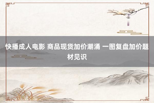 快播成人电影 商品现货加价潮涌 一图复盘加价题材见识