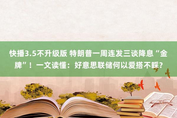 快播3.5不升级版 特朗普一周连发三谈降息“金牌”！一文读懂：好意思联储何以爱搭不睬？
