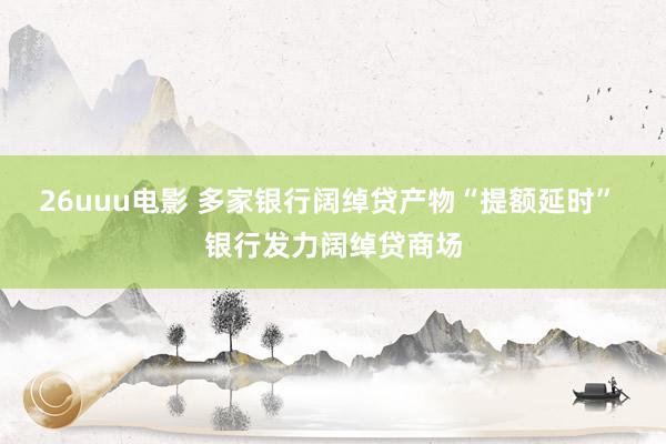 26uuu电影 多家银行阔绰贷产物“提额延时” 银行发力阔绰贷商场
